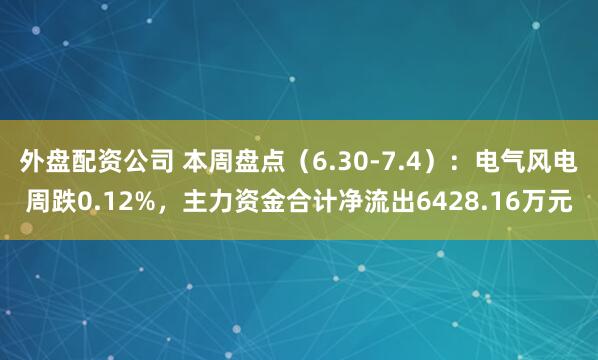 外盘配资公司 本周盘点（6.30-7.4）：电气风电周跌0.12%，主力资金合计净流出6428.16万元