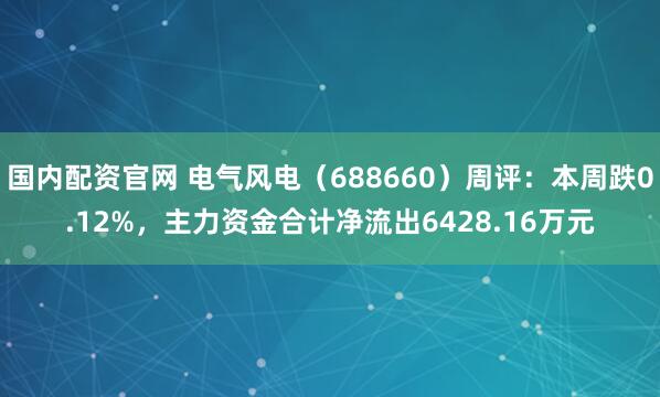 国内配资官网 电气风电（688660）周评：本周跌0.12%，主力资金合计净流出6428.16万元