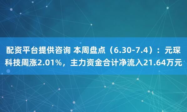 配资平台提供咨询 本周盘点（6.30-7.4）：元琛科技周涨2.01%，主力资金合计净流入21.64万元