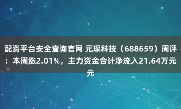 配资平台安全查询官网 元琛科技（688659）周评：本周涨2.01%，主力资金合计净流入21.64万元