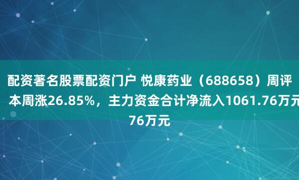 配资著名股票配资门户 悦康药业（688658）周评：本周涨26.85%，主力资金合计净流入1061.76万元