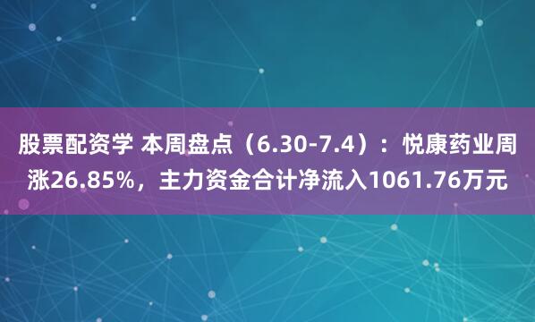 股票配资学 本周盘点（6.30-7.4）：悦康药业周涨26.85%，主力资金合计净流入1061.76万元