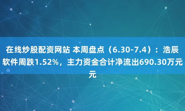在线炒股配资网站 本周盘点（6.30-7.4）：浩辰软件周跌1.52%，主力资金合计净流出690.30万元