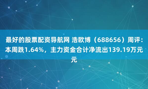 最好的股票配资导航网 浩欧博（688656）周评：本周跌1.64%，主力资金合计净流出139.19万元