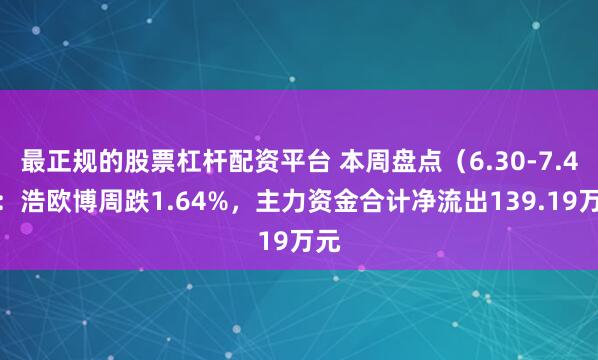最正规的股票杠杆配资平台 本周盘点（6.30-7.4）：浩欧博周跌1.64%，主力资金合计净流出139.19万元