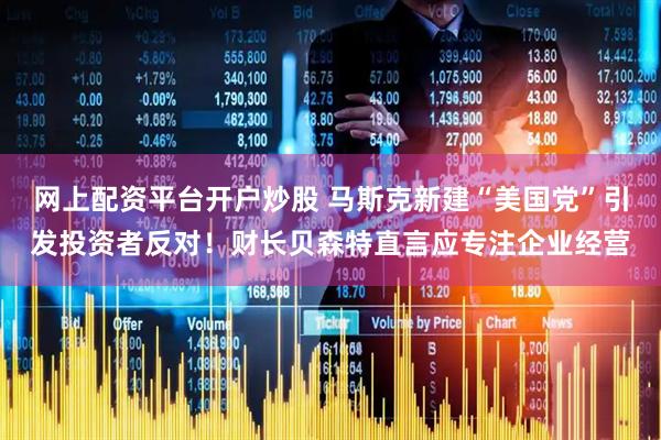 网上配资平台开户炒股 马斯克新建“美国党”引发投资者反对！财长贝森特直言应专注企业经营