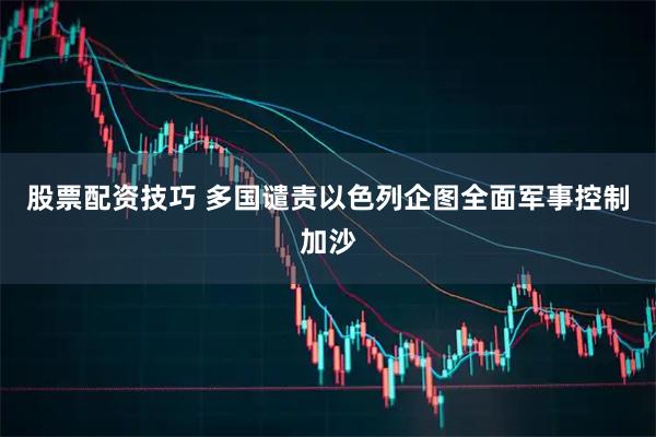 股票配资技巧 多国谴责以色列企图全面军事控制加沙