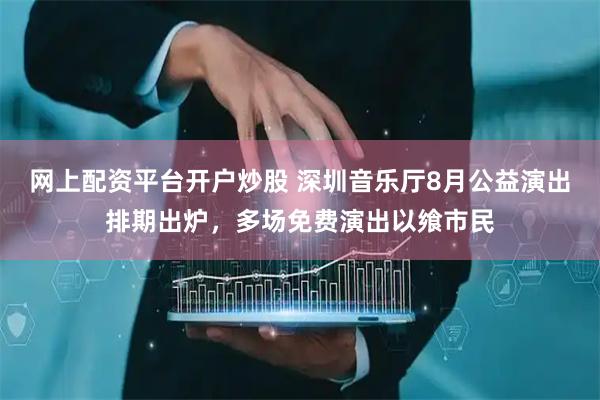网上配资平台开户炒股 深圳音乐厅8月公益演出排期出炉，多场免费演出以飨市民