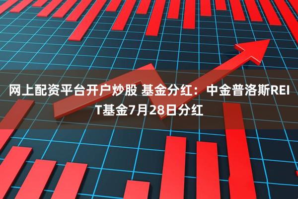 网上配资平台开户炒股 基金分红：中金普洛斯REIT基金7月28日分红
