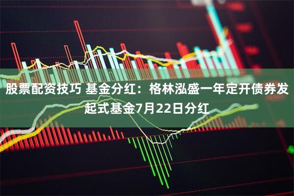 股票配资技巧 基金分红：格林泓盛一年定开债券发起式基金7月22日分红