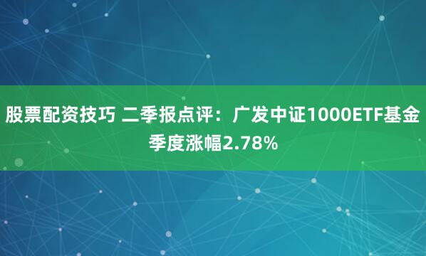 股票配资技巧 二季报点评：广发中证1000ETF基金季度涨幅2.78%