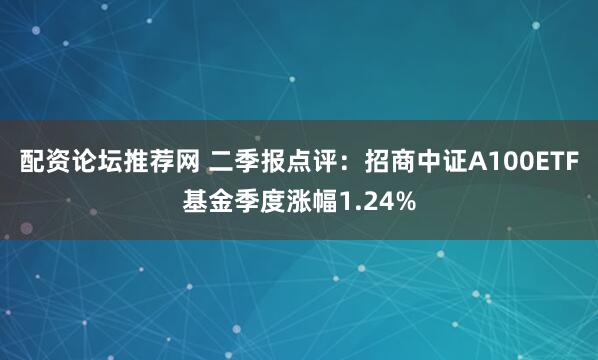 配资论坛推荐网 二季报点评：招商中证A100ETF基金季度涨幅1.24%