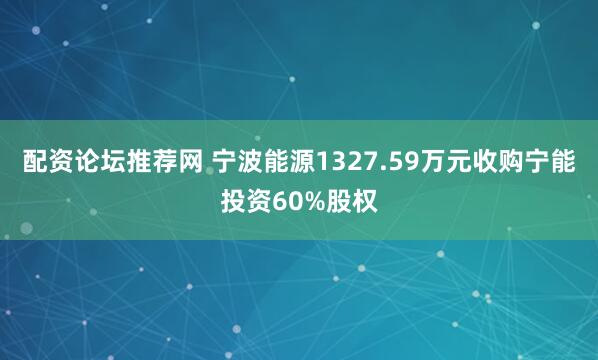 配资论坛推荐网 宁波能源1327.59万元收购宁能投资60%股权