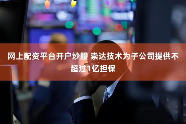网上配资平台开户炒股 崇达技术为子公司提供不超过1亿担保