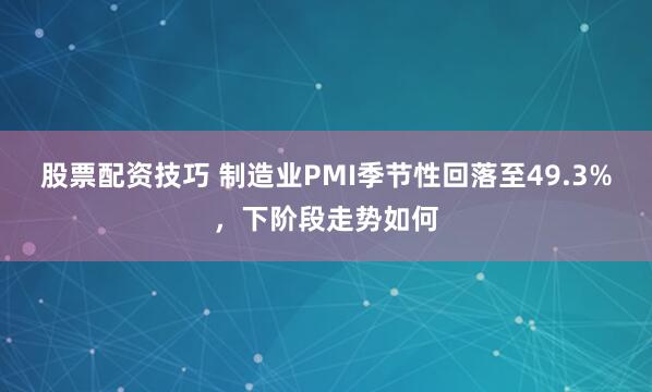 股票配资技巧 制造业PMI季节性回落至49.3%，下阶段走势如何