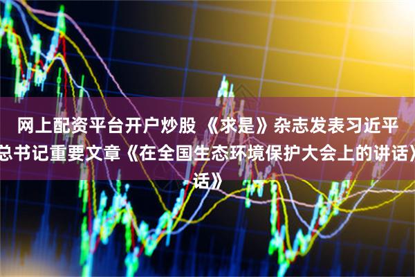 网上配资平台开户炒股 《求是》杂志发表习近平总书记重要文章《在全国生态环境保护大会上的讲话》