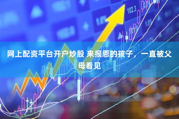 网上配资平台开户炒股 来报恩的孩子，一直被父母看见
