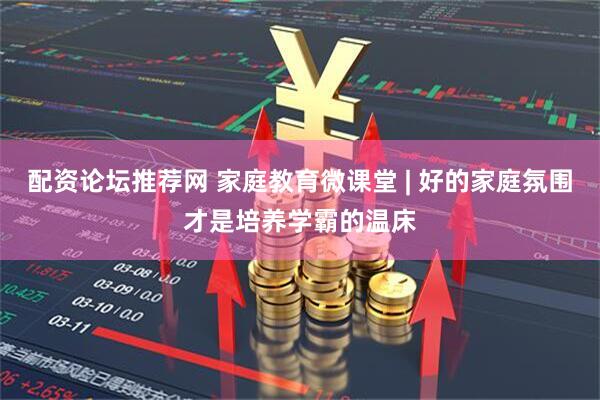 配资论坛推荐网 家庭教育微课堂 | 好的家庭氛围才是培养学霸的温床