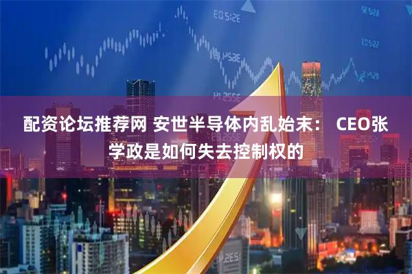 配资论坛推荐网 安世半导体内乱始末： CEO张学政是如何失去控制权的