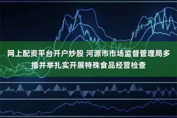 网上配资平台开户炒股 河源市市场监督管理局多措并举扎实开展特殊食品经营检查