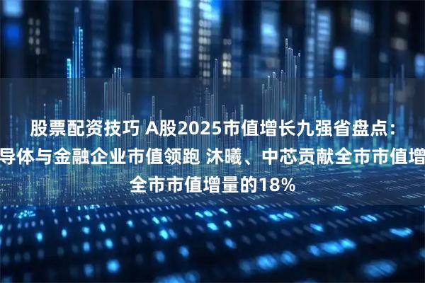 股票配资技巧 A股2025市值增长九强省盘点：上海市半导体与金融企业市值领跑 沐曦、中芯贡献全市市值增量的18%