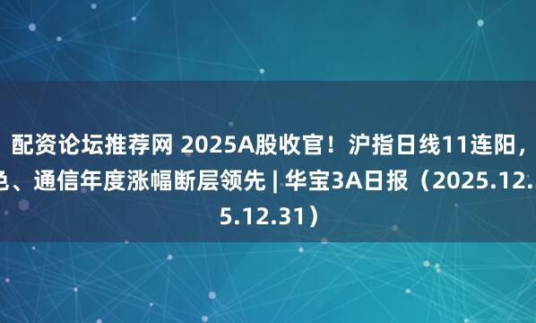 配资论坛推荐网 2025A股收官！沪指日线11连阳，有色、通信年度涨幅断层领先 | 华宝3A日报（2025.12.31）