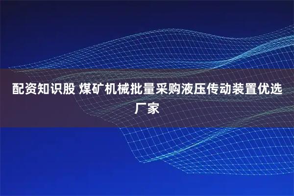 配资知识股 煤矿机械批量采购液压传动装置优选厂家