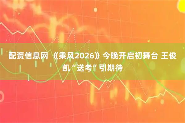 配资信息网 《乘风2026》今晚开启初舞台 王俊凯“送考”引期待