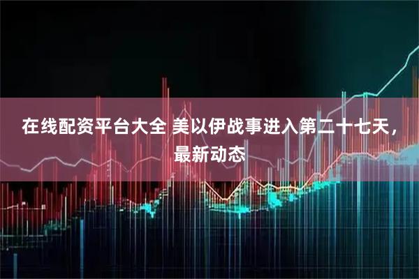 在线配资平台大全 美以伊战事进入第二十七天，最新动态