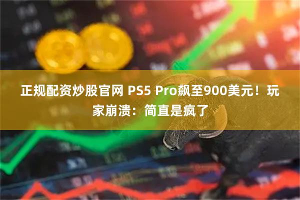 正规配资炒股官网 PS5 Pro飙至900美元！玩家崩溃：简直是疯了