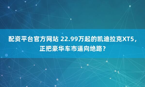 配资平台官方网站 22.99万起的凯迪拉克XT5，正把豪华车市逼向绝路？