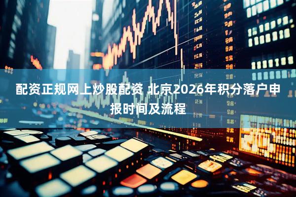 配资正规网上炒股配资 北京2026年积分落户申报时间及流程